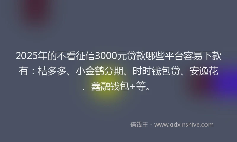 2025年的不看征信3000元贷款哪些平台容易下款有：桔多多、小金鹤分期、时时钱包贷、安逸花、鑫融钱包+等。