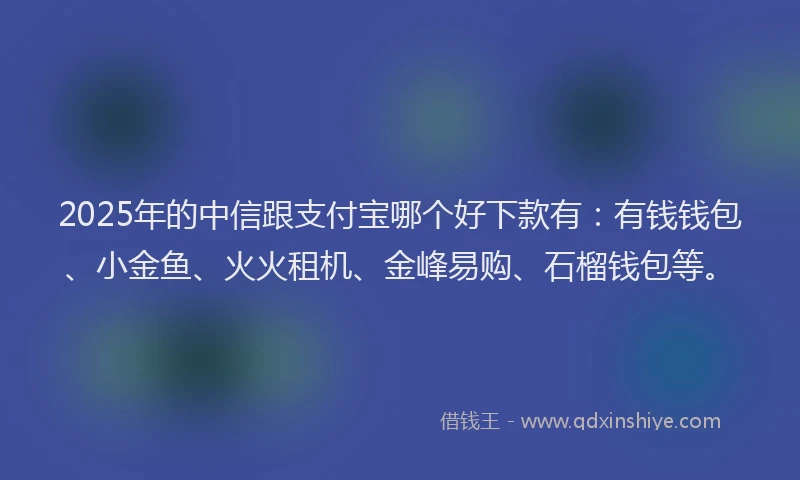 2025年的中信跟支付宝哪个好下款有：有钱钱包、小金鱼、火火租机、金峰易购、石榴钱包等。
