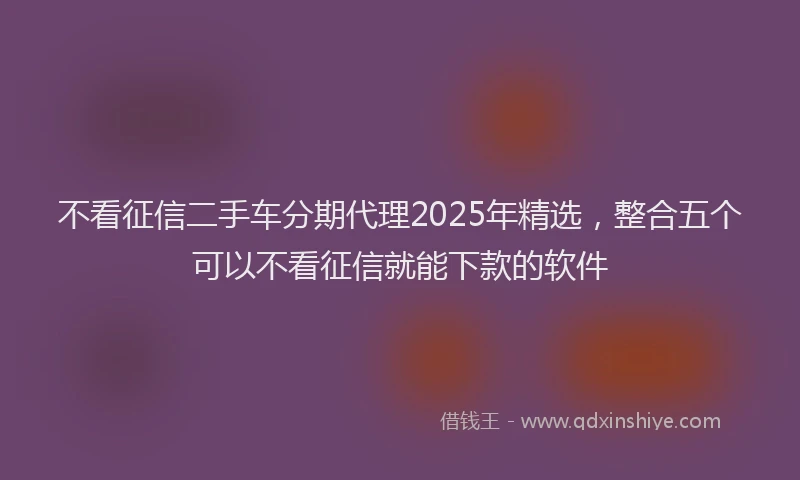 不看征信二手车分期代理2025年精选，整合五个可以不看征信就能下款的软件