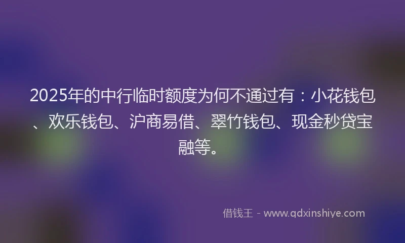 2025年的中行临时额度为何不通过有：小花钱包、欢乐钱包、沪商易借、翠竹钱包、现金秒贷宝融等。