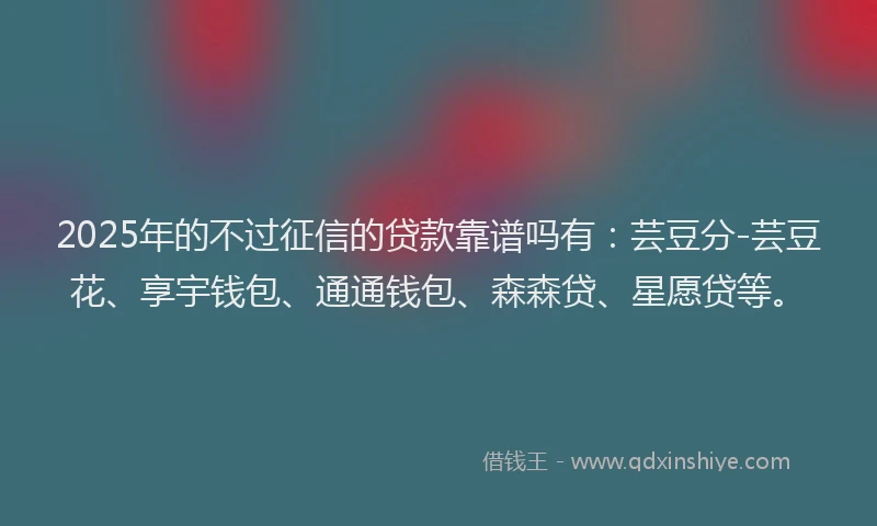 2025年的不过征信的贷款靠谱吗有：芸豆分-芸豆花、享宇钱包、通通钱包、森森贷、星愿贷等。