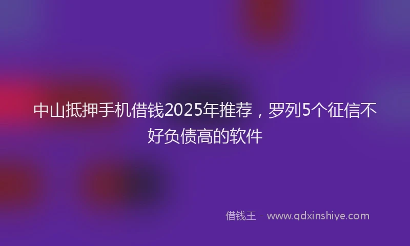 中山抵押手机借钱2025年推荐，罗列5个征信不好负债高的软件