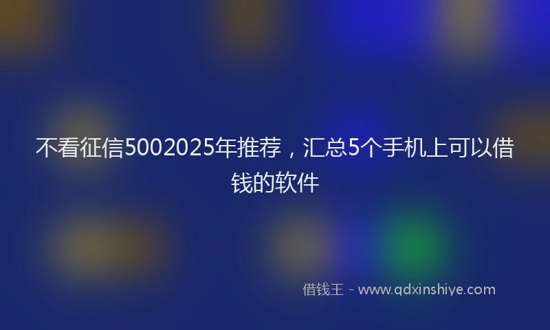 不看征信5002025年推荐，汇总5个手机上可以借钱的软件