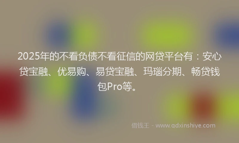 2025年的不看负债不看征信的网贷平台有：安心贷宝融、优易购、易贷宝融、玛瑙分期、畅贷钱包Pro等。
