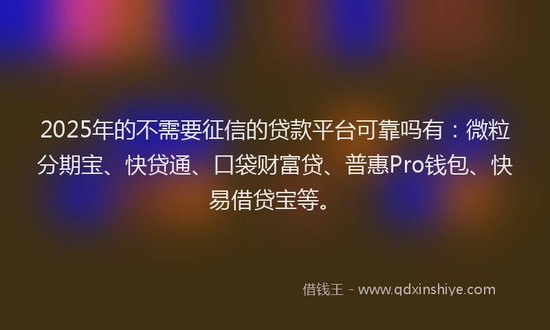 2025年的不需要征信的贷款平台可靠吗有:微粒分期宝、快贷通、口袋财富贷、普惠Pro钱包、快易借贷宝等。