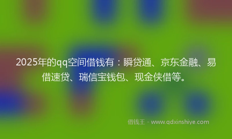 2025年的qq空间借钱有:瞬贷通、京东金融、易借速贷、瑞信宝钱包、现金侠借等。