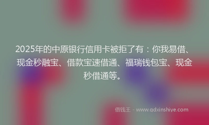 2025年的中原银行信用卡被拒了有：你我易借、现金秒融宝、借款宝速借通、福瑞钱包宝、现金秒借通等。