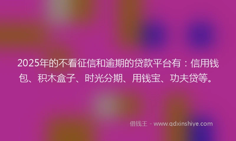 2025年的不看征信和逾期的贷款平台有：信用钱包、积木盒子、时光分期、用钱宝、功夫贷等。