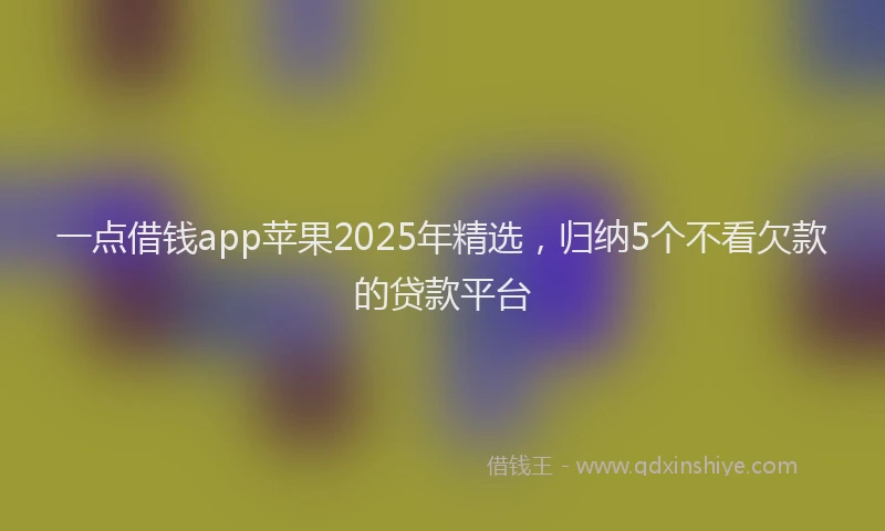一点借钱app苹果2025年精选，归纳5个不看欠款的贷款平台