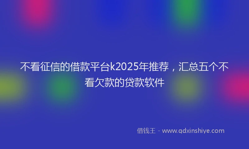 不看征信的借款平台k2025年推荐，汇总五个不看欠款的贷款软件