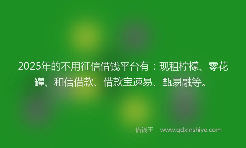 2025年的不用征信借钱平台有：现租柠檬、零花罐、和信借款、借款宝速易、甄易融等。