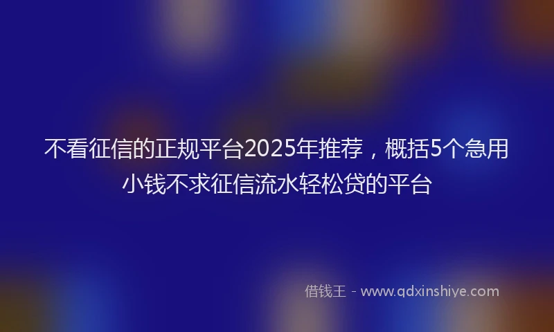 不看征信的正规平台2025年推荐，概括5个急用小钱不求征信流水轻松贷的平台
