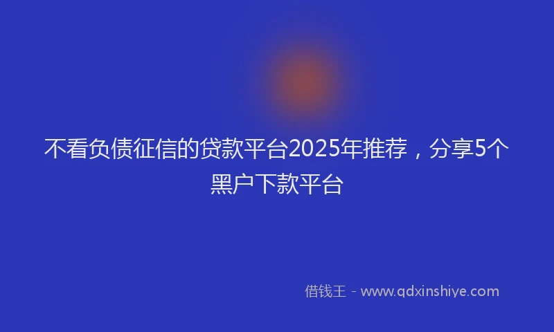 不看负债征信的贷款平台2025年推荐，分享5个黑户下款平台