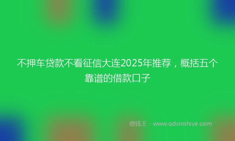 不押车贷款不看征信大连2025年推荐，概括五个靠谱的借款口子