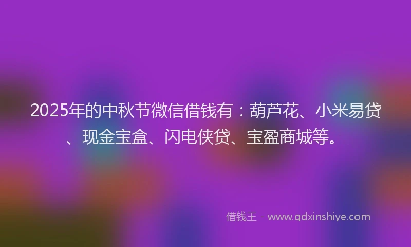 2025年的中秋节微信借钱有:葫芦花、小米易贷、现金宝盒、闪电侠贷、宝盈商城等。