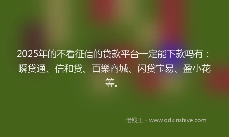 2025年的不看征信的贷款平台一定能下款吗有：瞬贷通、信和贷、百樂商城、闪贷宝易、盈小花等。