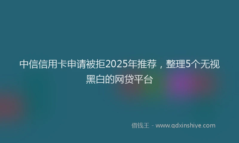 中信信用卡申请被拒2025年推荐，整理5个无视黑白的网贷平台