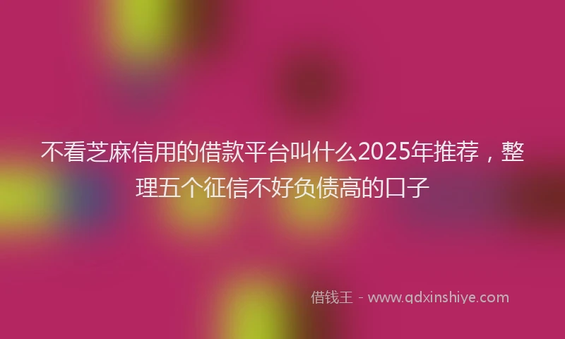 不看芝麻信用的借款平台叫什么2025年推荐，整理五个征信不好负债高的口子