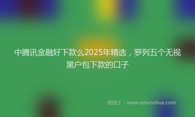 中腾讯金融好下款么2025年精选，罗列五个无视黑户包下款的口子