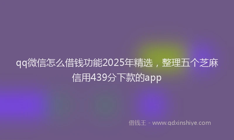 qq微信怎么借钱功能2025年精选，整理五个芝麻信用439分下款的app