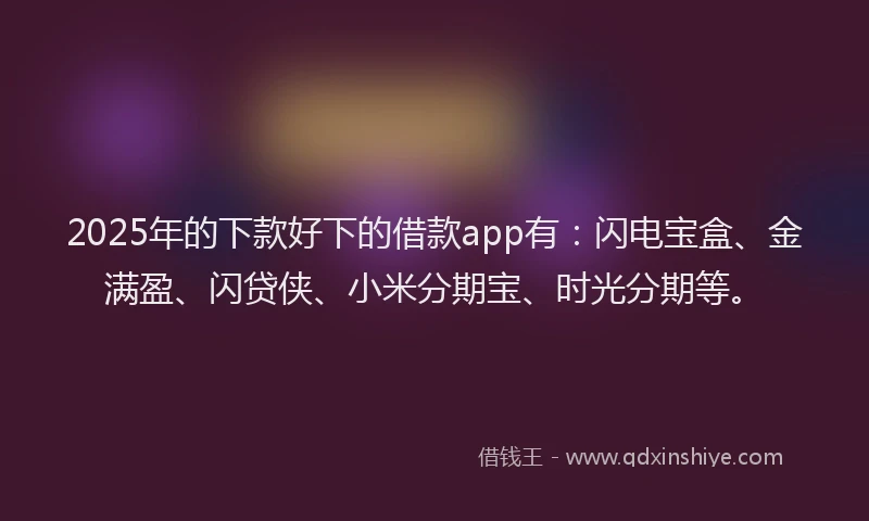 2025年的下款好下的借款app有：闪电宝盒、金满盈、闪贷侠、小米分期宝、时光分期等。
