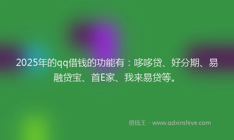 2025年的qq借钱的功能有：哆哆贷、好分期、易融贷宝、首E家、我来易贷等。