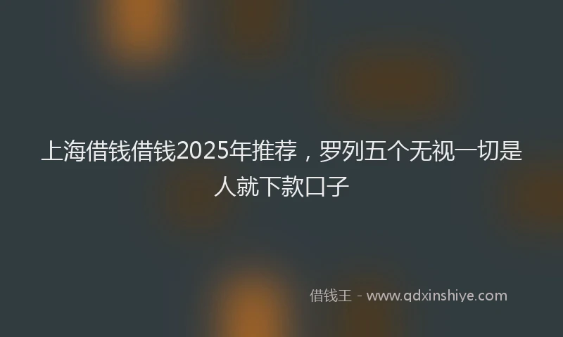 上海借钱借钱2025年推荐，罗列五个无视一切是人就下款口子