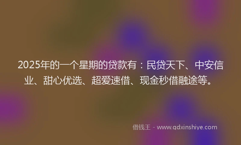 2025年的一个星期的贷款有：民贷天下、中安信业、甜心优选、超爱速借、现金秒借融途等。