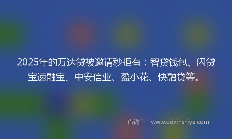 2025年的万达贷被邀请秒拒有：智贷钱包、闪贷宝速融宝、中安信业、盈小花、快融贷等。