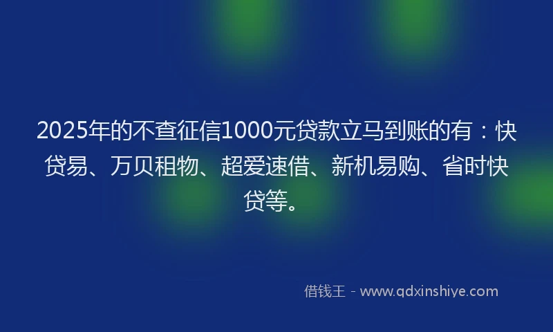 2025年的不查征信1000元贷款立马到账的有：快贷易、万贝租物、超爱速借、新机易购、省时快贷等。