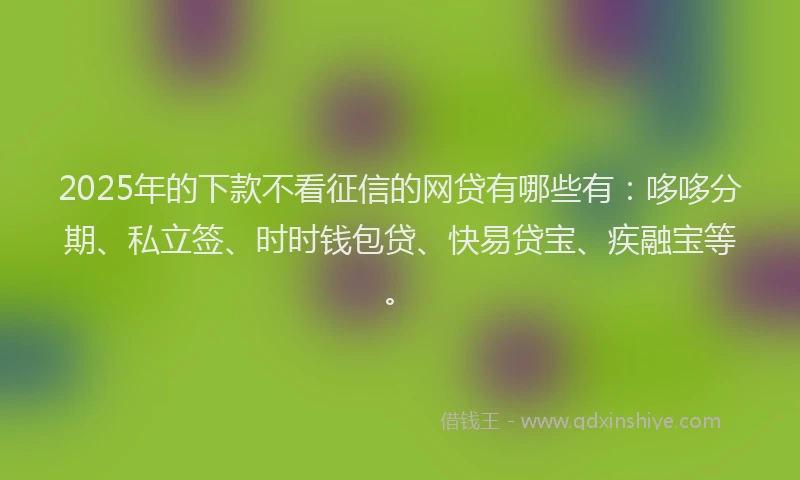 2025年的下款不看征信的网贷有哪些有：哆哆分期、私立签、时时钱包贷、快易贷宝、疾融宝等。