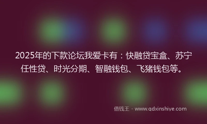 2025年的下款论坛我爱卡有：快融贷宝盒、苏宁任性贷、时光分期、智融钱包、飞猪钱包等。