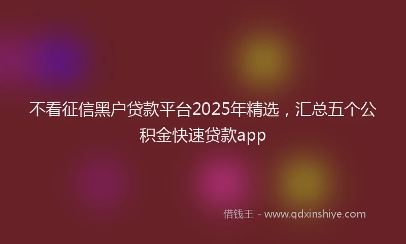不看征信黑户贷款平台2025年精选，汇总五个公积金快速贷款app