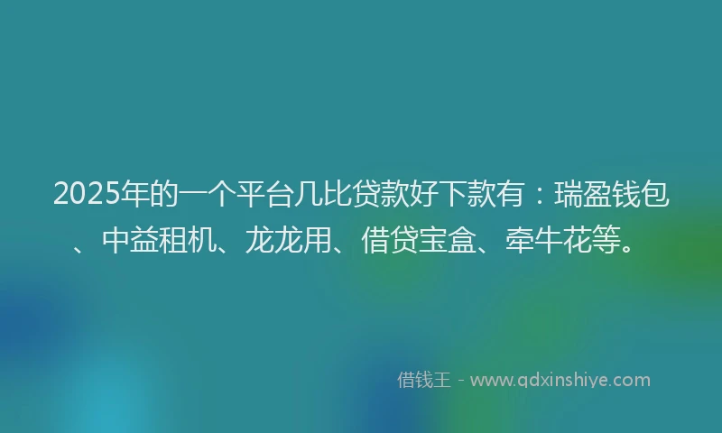 2025年的一个平台几比贷款好下款有：瑞盈钱包、中益租机、龙龙用、借贷宝盒、牵牛花等。