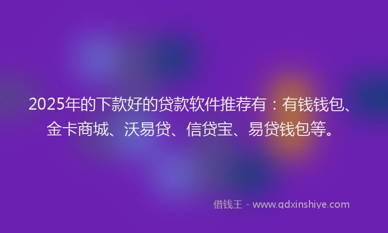 2025年的下款好的贷款软件推荐有：有钱钱包、金卡商城、沃易贷、信贷宝、易贷钱包等。
