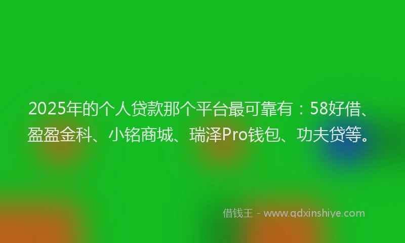2025年的个人贷款那个平台最可靠有：58好借、盈盈金科、小铭商城、瑞泽Pro钱包、功夫贷等。