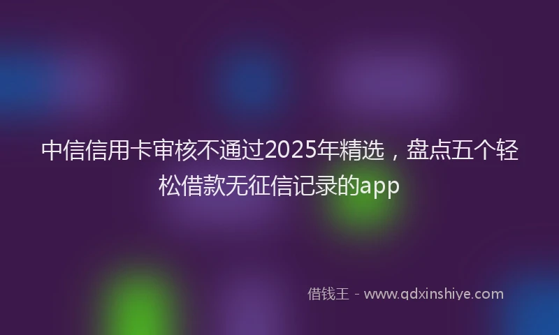 中信信用卡审核不通过2025年精选，盘点五个轻松借款无征信记录的app