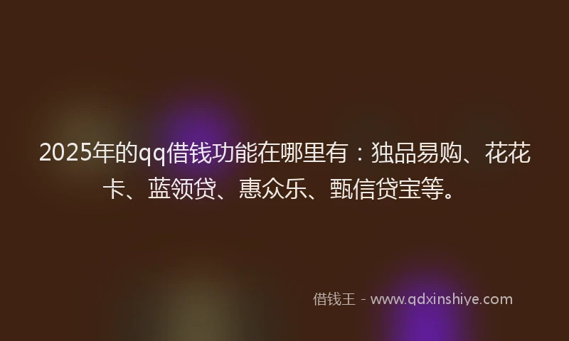 2025年的qq借钱功能在哪里有：独品易购、花花卡、蓝领贷、惠众乐、甄信贷宝等。