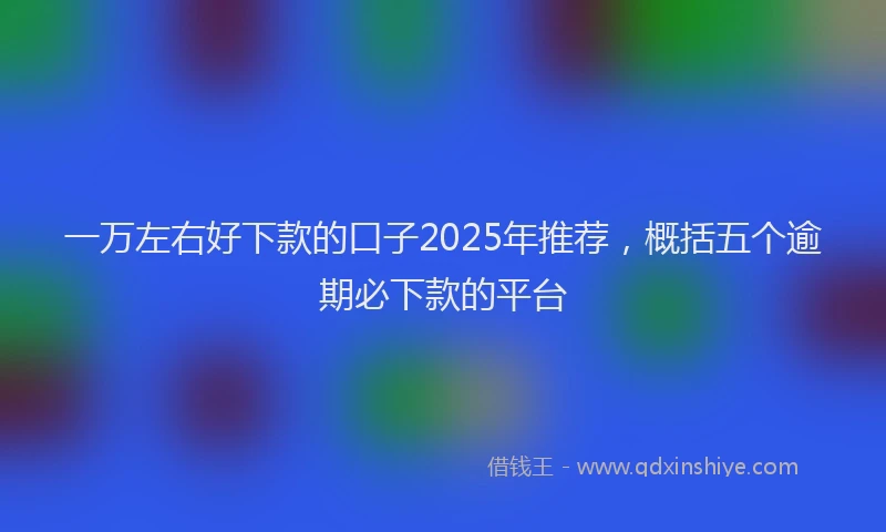 一万左右好下款的口子2025年推荐，概括五个逾期必下款的平台