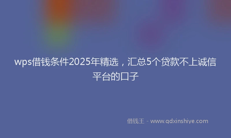 wps借钱条件2025年精选，汇总5个贷款不上诚信平台的口子