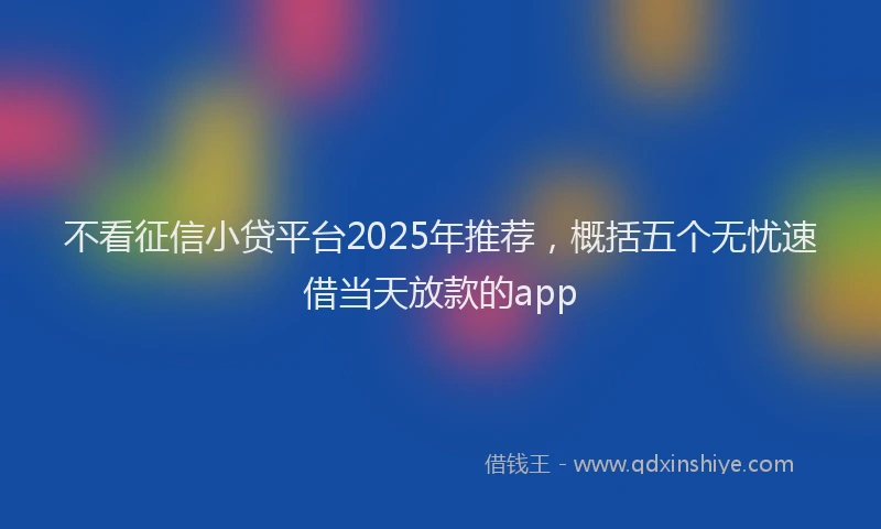 不看征信小贷平台2025年推荐，概括五个无忧速借当天放款的app
