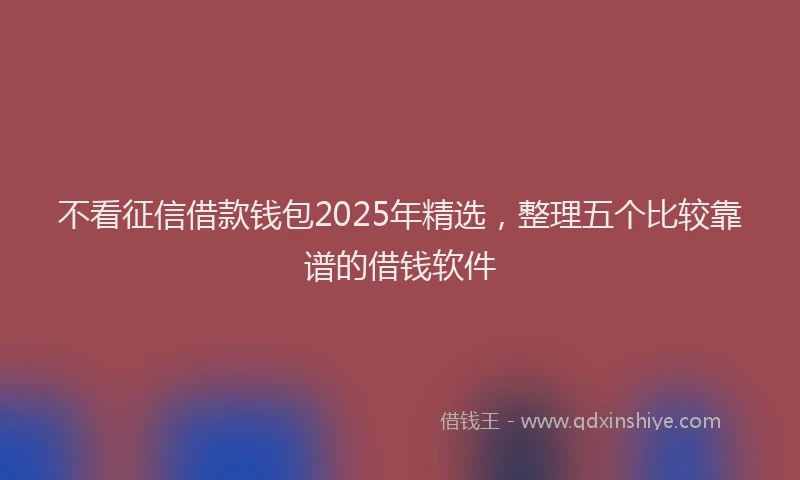不看征信借款钱包2025年精选，整理五个比较靠谱的借钱软件