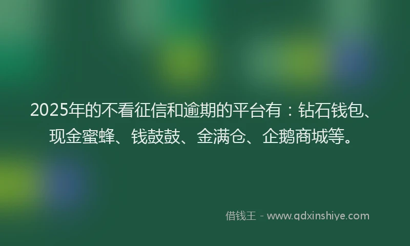 2025年的不看征信和逾期的平台有：钻石钱包、现金蜜蜂、钱鼓鼓、金满仓、企鹅商城等。