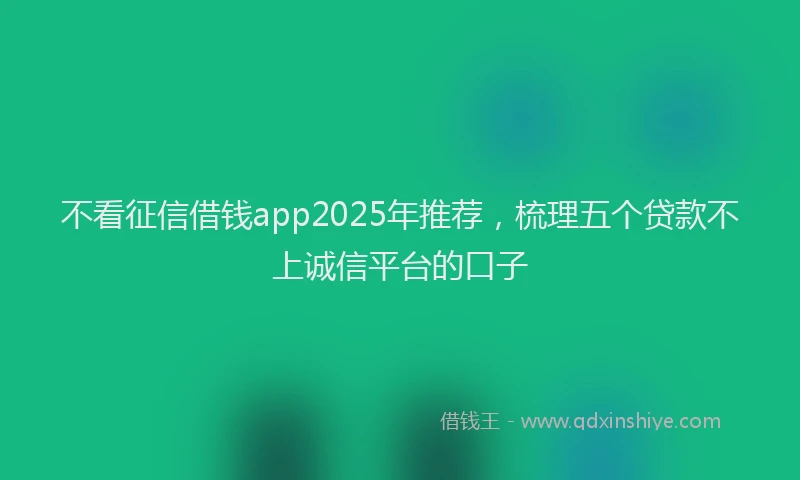 不看征信借钱app2025年推荐，梳理五个贷款不上诚信平台的口子