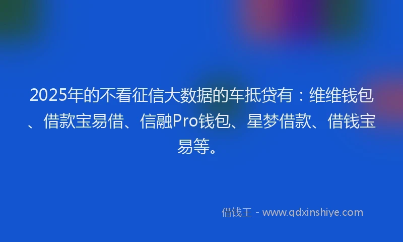 2025年的不看征信大数据的车抵贷有：维维钱包、借款宝易借、信融Pro钱包、星梦借款、借钱宝易等。