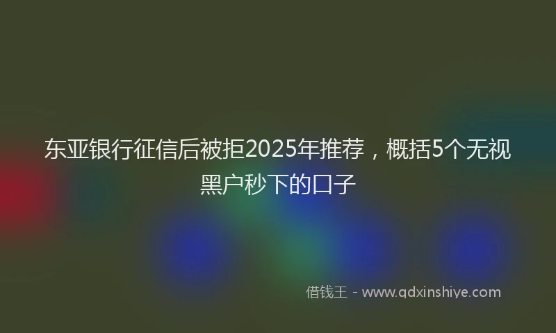 东亚银行征信后被拒2025年推荐，概括5个无视黑户秒下的口子