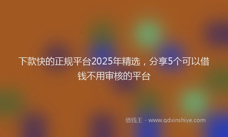 下款快的正规平台2025年精选，分享5个可以借钱不用审核的平台