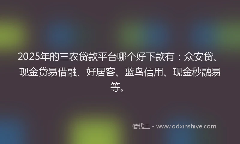 2025年的三农贷款平台哪个好下款有：众安贷、现金贷易借融、好居客、蓝鸟信用、现金秒融易等。