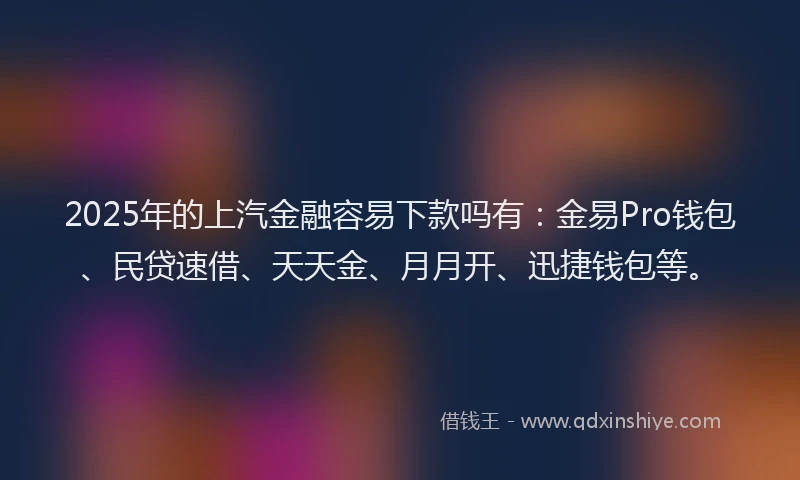 2025年的上汽金融容易下款吗有：金易Pro钱包、民贷速借、天天金、月月开、迅捷钱包等。