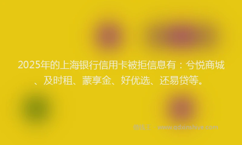 2025年的上海银行信用卡被拒信息有：兮悦商城、及时租、蒙享金、好优选、还易贷等。